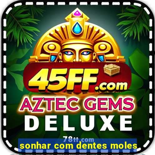 sonhar com dentes moles